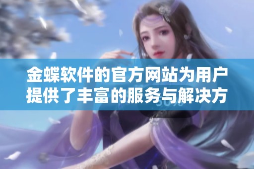 金蝶软件的官方网站为用户提供了丰富的服务与解决方案