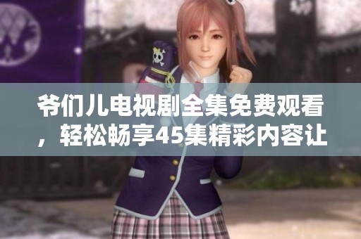 爷们儿电视剧全集免费观看，轻松畅享45集精彩内容让你停不下来