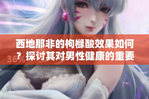 西地那非的枸橼酸效果如何？探讨其对男性健康的重要性。