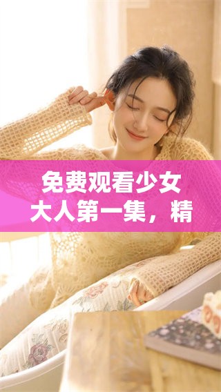 免费观看少女大人第一集，精彩内容不容错过，让你乐享其中