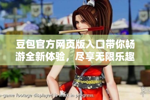豆包官方网页版入口带你畅游全新体验，尽享无限乐趣与便利！