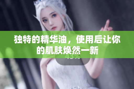 独特的精华油，使用后让你的肌肤焕然一新