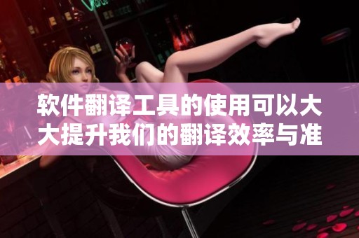 软件翻译工具的使用可以大大提升我们的翻译效率与准确性