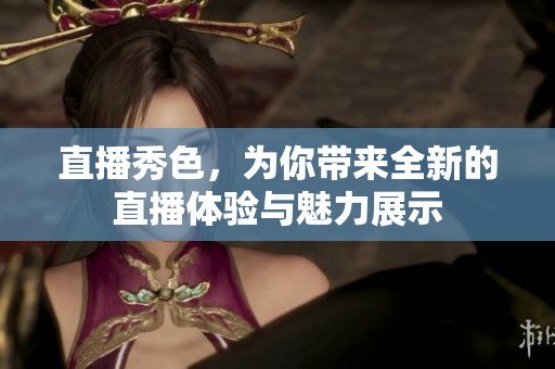 直播秀色，为你带来全新的直播体验与魅力展示
