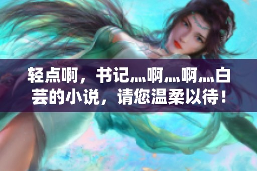 轻点啊，书记灬啊灬啊灬白芸的小说，请您温柔以待！