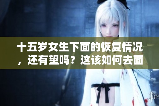 十五岁女生下面的恢复情况，还有望吗？这该如何去面对？