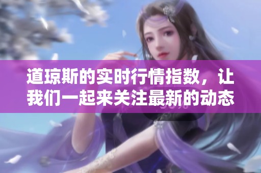 道琼斯的实时行情指数，让我们一起来关注最新的动态走势。