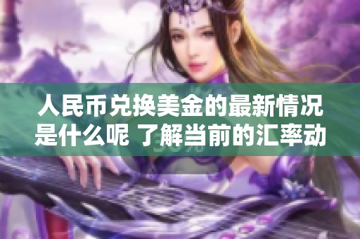 人民币兑换美金的最新情况是什么呢 了解当前的汇率动态与趋势