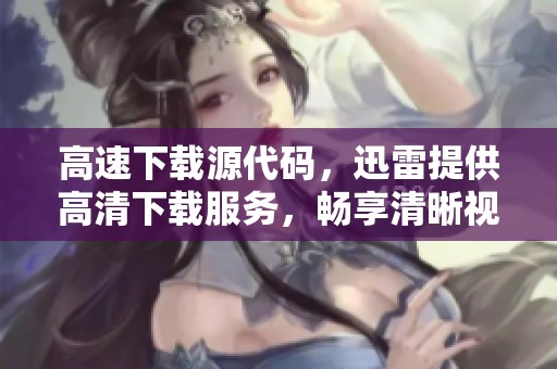 高速下载源代码，迅雷提供高清下载服务，畅享清晰视觉体验
