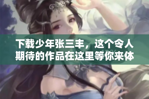 下载少年张三丰，这个令人期待的作品在这里等你来体验！