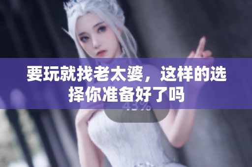 要玩就找老太婆，这样的选择你准备好了吗