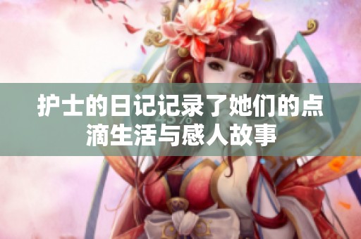 护士的日记记录了她们的点滴生活与感人故事