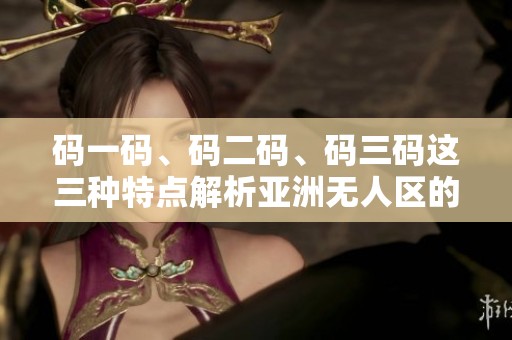 码一码、码二码、码三码这三种特点解析亚洲无人区的奥秘