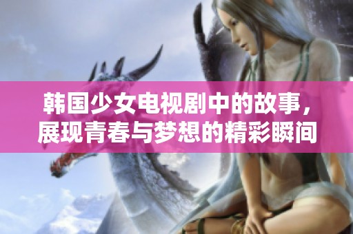 韩国少女电视剧中的故事，展现青春与梦想的精彩瞬间
