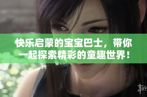 快乐启蒙的宝宝巴士，带你一起探索精彩的童趣世界！
