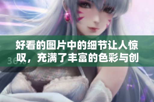 好看的图片中的细节让人惊叹，充满了丰富的色彩与创意作品