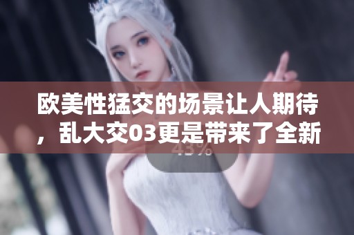 欧美性猛交的场景让人期待，乱大交03更是带来了全新的体验