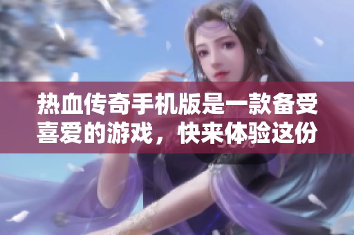 热血传奇手机版是一款备受喜爱的游戏，快来体验这份热情和传奇吧！