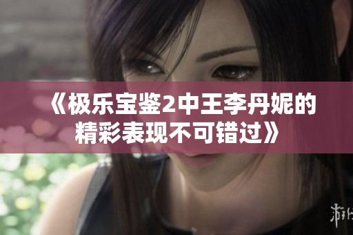 《极乐宝鉴2中王李丹妮的精彩表现不可错过》