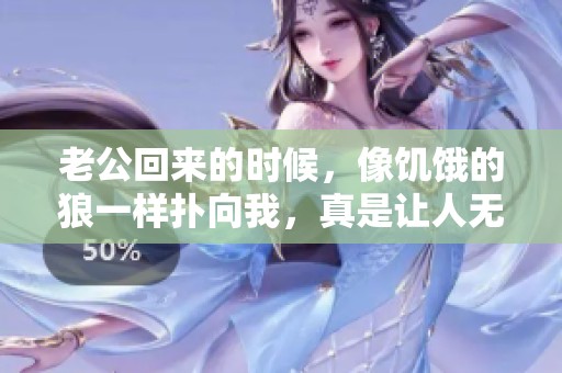 老公回来的时候，像饥饿的狼一样扑向我，真是让人无奈。