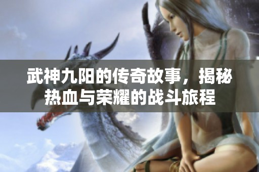 武神九阳的传奇故事，揭秘热血与荣耀的战斗旅程