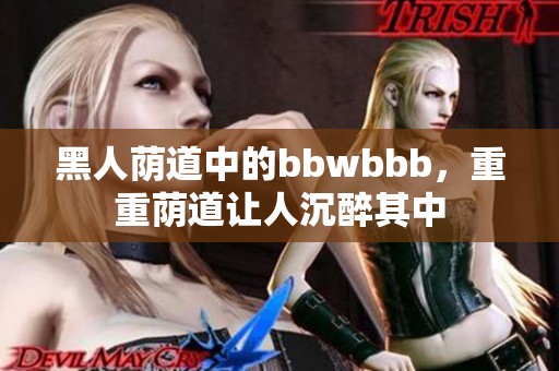 黑人荫道中的bbwbbb，重重荫道让人沉醉其中