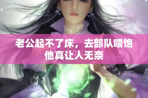 老公起不了床，去部队喂饱他真让人无奈