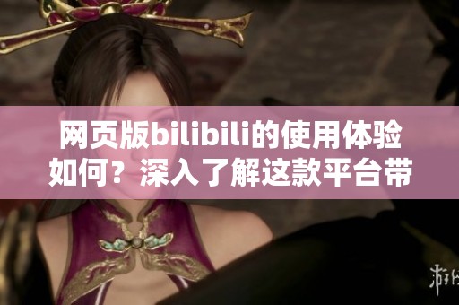 网页版bilibili的使用体验如何？深入了解这款平台带来的乐趣和便利。