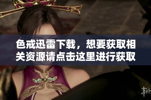 色戒迅雷下载，想要获取相关资源请点击这里进行获取