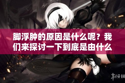 脚浮肿的原因是什么呢？我们来探讨一下到底是由什么引起的。