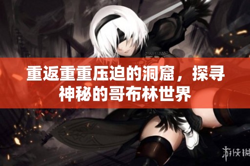 重返重重压迫的洞窟，探寻神秘的哥布林世界