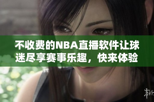 不收费的NBA直播软件让球迷尽享赛事乐趣，快来体验吧！