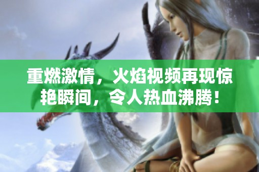 重燃激情，火焰视频再现惊艳瞬间，令人热血沸腾！