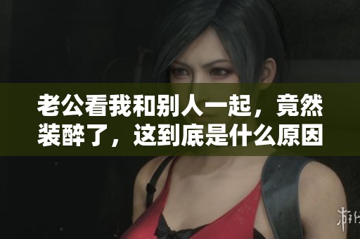 老公看我和别人一起，竟然装醉了，这到底是什么原因呢