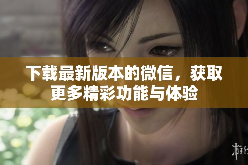 下载最新版本的微信，获取更多精彩功能与体验