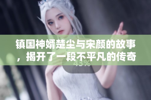 镇国神婿楚尘与宋颜的故事，揭开了一段不平凡的传奇人生
