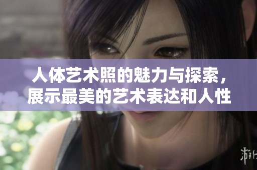 人体艺术照的魅力与探索，展示最美的艺术表达和人性思考
