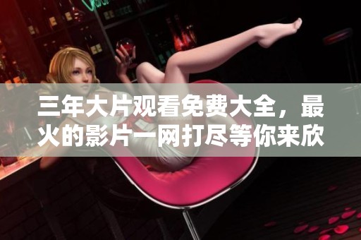 三年大片观看免费大全，最火的影片一网打尽等你来欣赏！