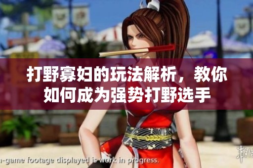 打野寡妇的玩法解析，教你如何成为强势打野选手
