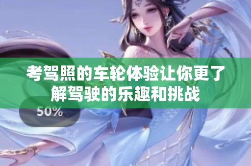 考驾照的车轮体验让你更了解驾驶的乐趣和挑战