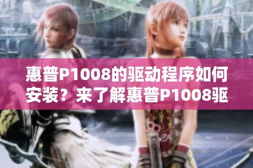 惠普P1008的驱动程序如何安装？来了解惠普P1008驱动的详细信息吧！