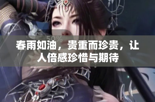 春雨如油，贵重而珍贵，让人倍感珍惜与期待