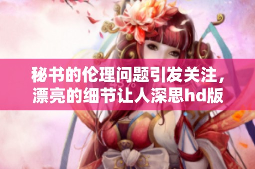 秘书的伦理问题引发关注，漂亮的细节让人深思hd版