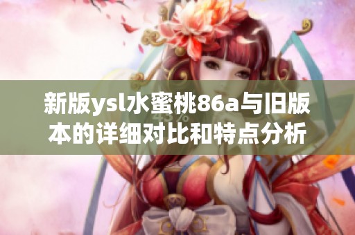 新版ysl水蜜桃86a与旧版本的详细对比和特点分析