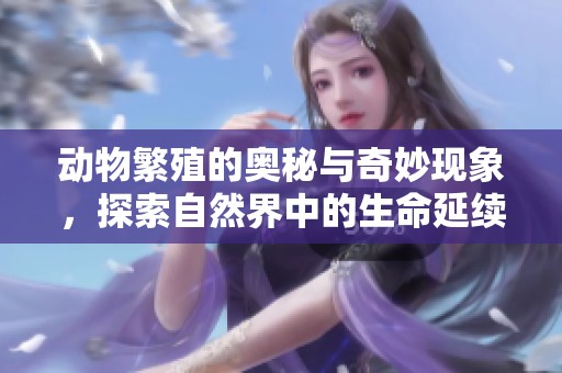 动物繁殖的奥秘与奇妙现象，探索自然界中的生命延续方式