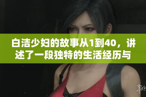 白洁少妇的故事从1到40，讲述了一段独特的生活经历与情感旅程
