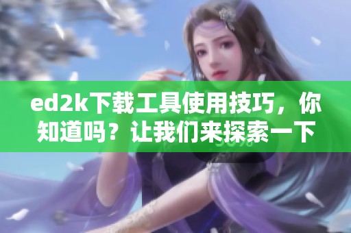 ed2k下载工具使用技巧，你知道吗？让我们来探索一下这个强大的工具吧！