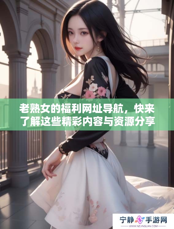 老熟女的福利网址导航，快来了解这些精彩内容与资源分享！