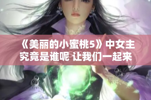 《美丽的小蜜桃5》中女主究竟是谁呢 让我们一起来揭晓答案吧