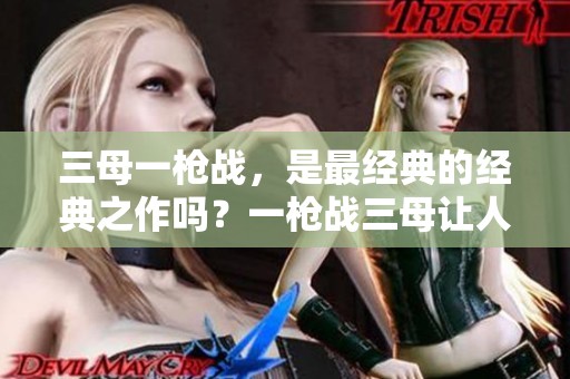 三母一枪战，是最经典的经典之作吗？一枪战三母让人难以忘怀！